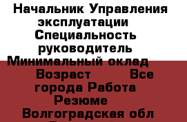 Начальник Управления эксплуатации  › Специальность ­ руководитель › Минимальный оклад ­ 80 › Возраст ­ 55 - Все города Работа » Резюме   . Волгоградская обл.,Волжский г.